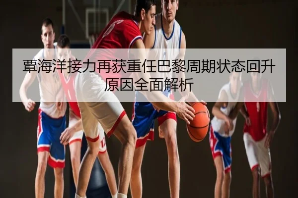 覃海洋接力再获重任巴黎周期状态回升原因全面解析